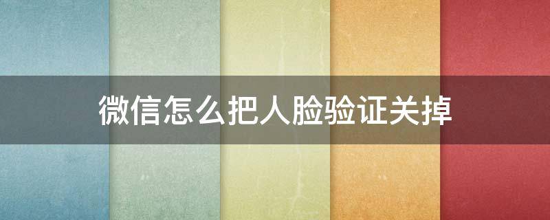 微信怎么把人臉驗證關(guān)掉（微信人臉識別驗證怎么關(guān)閉）