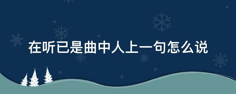 在聽已是曲中人上一句怎么說（再聽已是曲中人上一句是啥）