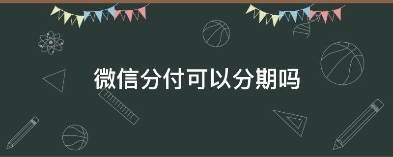 微信分付可以分期吗（微信支付分能分期吗）