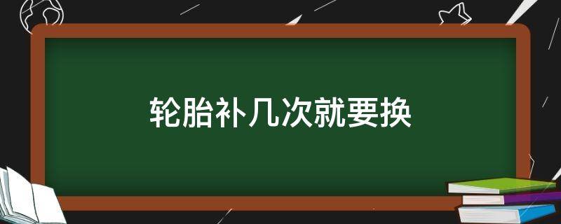 轮胎补几次就要换 轮胎一般补几次就要换