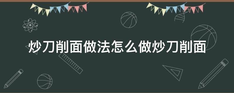 炒刀削面做法怎么做炒刀削面（炒刀削面怎么做好吃簡(jiǎn)單）