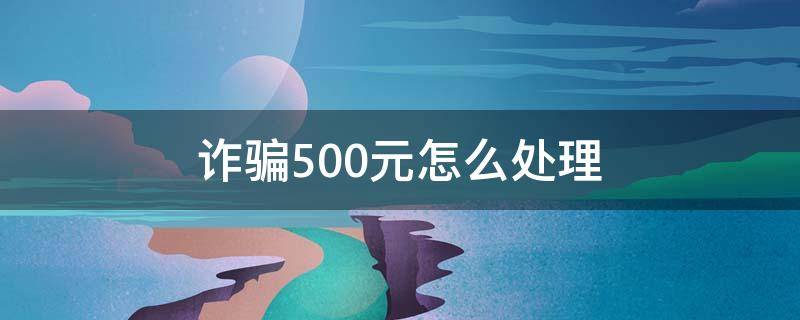 诈骗500元怎么处理（诈骗200元怎么处理）