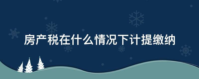 房产税在什么情况下计提缴纳（房产税需要计提税金吗）