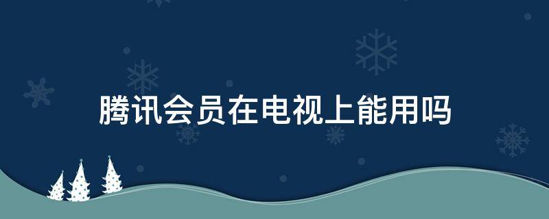 腾讯会员在电视上能用吗（腾讯会员在电视上不能用吗）