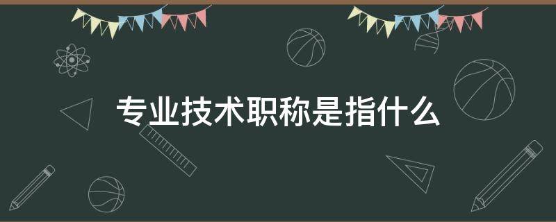 专业技术职称是指什么 医学专业技术职称是指什么