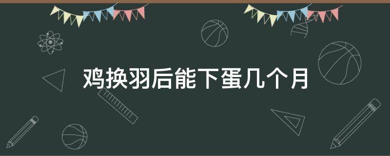 鸡换羽后能下蛋几个月 鸡换羽后多久产蛋