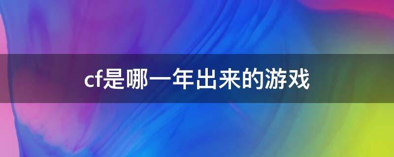 cf是哪一年出來的游戲 cf是幾幾年出的游戲