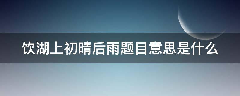 饮湖上初晴后雨题目意思是什么（饮湖上初晴后雨的题意是什么意思）