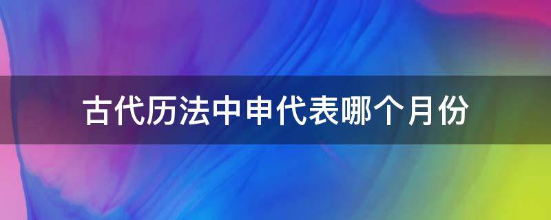 古代历法中申代表哪个月份 在古代申时是什么时候