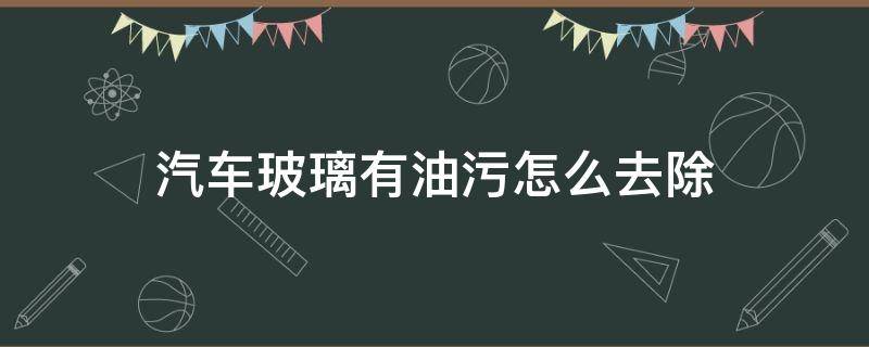 汽車玻璃有油污怎么去除 車玻璃有油污用什么清洗