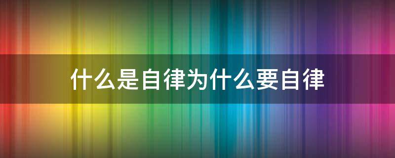 什么是自律为什么要自律 什么是自律为什么要自律怎样自律