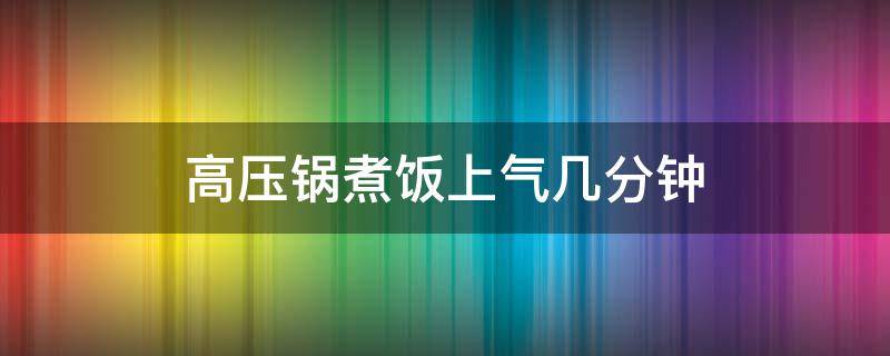 高压锅煮饭上气几分钟（高压锅煮饭上气几分钟关火）