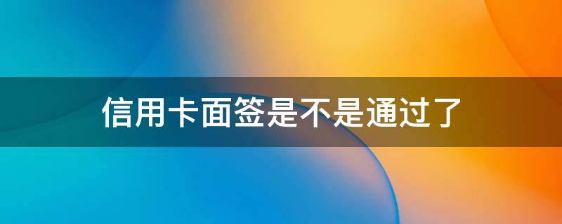 信用卡面签是不是通过了（面签后信用卡一定过吗）