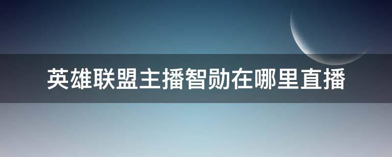 英雄聯(lián)盟主播智勛在哪里直播 英雄聯(lián)盟智勛直播間