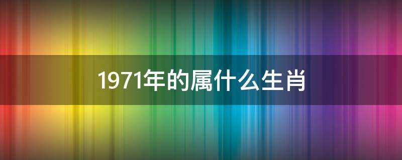 1971年的属什么生肖（1971年的属什么生肖几岁）