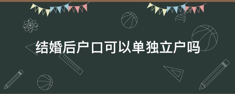 結(jié)婚后戶口可以單獨立戶嗎（結(jié)婚以后戶口可以單獨立戶嗎）