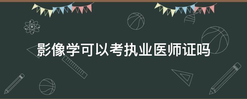 影像學(xué)可以考執(zhí)業(yè)醫(yī)師證嗎 影像專業(yè)能考執(zhí)業(yè)醫(yī)師證嗎