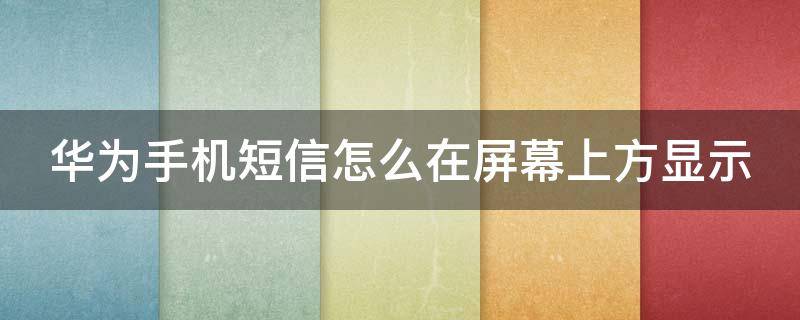 華為手機(jī)短信怎么在屏幕上方顯示 華為手機(jī)短信怎么在屏幕上方顯示內(nèi)容