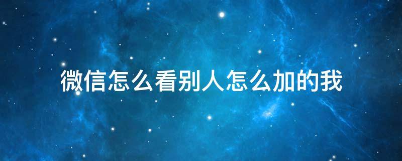 微信怎么看別人怎么加的我 微信怎么看別人怎么加的我?