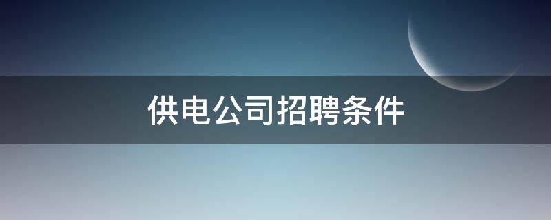 供电公司招聘条件 供电公司招聘要求