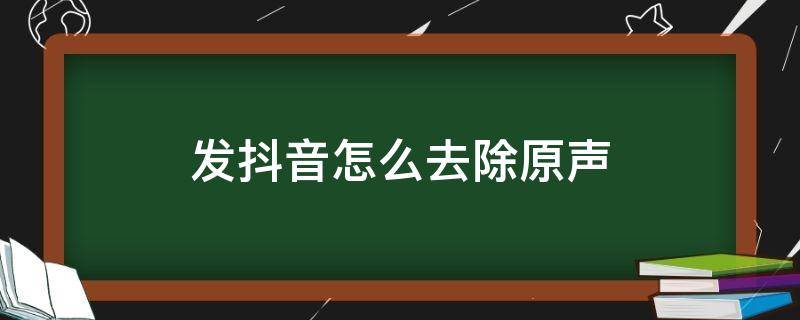 發(fā)抖音怎么去除原聲（發(fā)抖音去除原聲音）