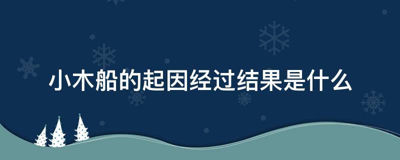 小木船的起因经过结果是什么 小木船的起因经过结果是什么(不少于80字