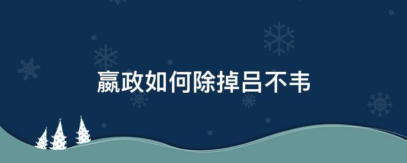 嬴政如何除掉呂不韋（嬴政是怎么扳倒呂不韋的）