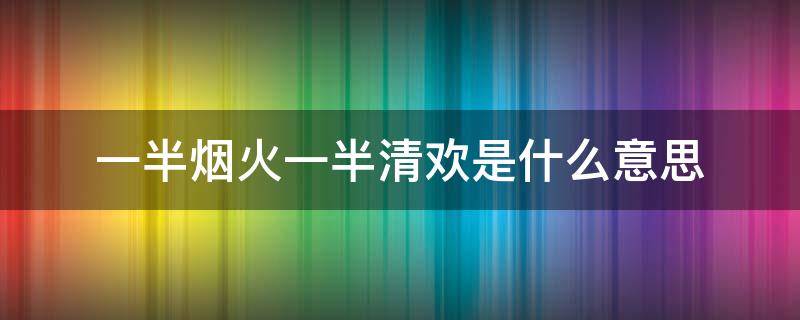 一半烟火一半清欢是什么意思（岁月清浅,一半烟火一半清欢是什么意思）