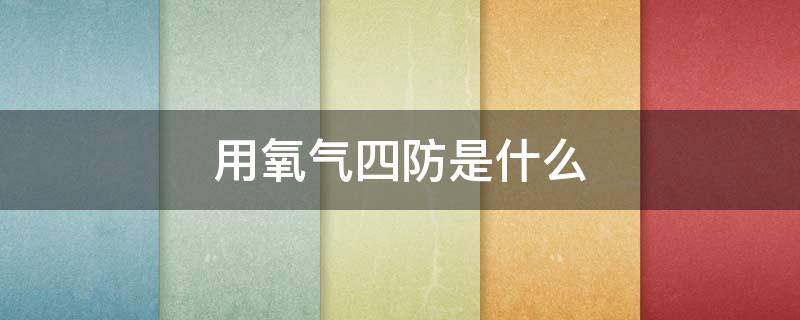 用氧气四防是什么 氧气的四防有哪四防