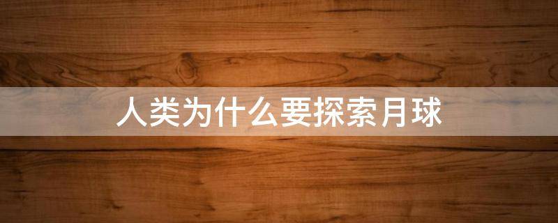 人类为什么要探索月球 人类为什么要探索月球?它对能源的使用有哪些好处