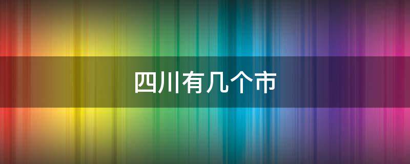 四川有几个市（四川有几个市分别是）