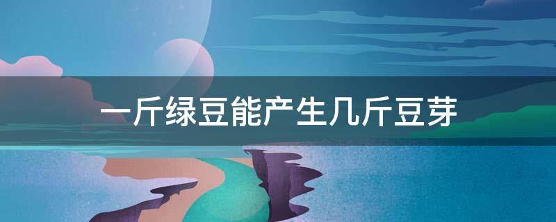 一斤绿豆能产生几斤豆芽 一公斤绿豆能发几斤豆芽