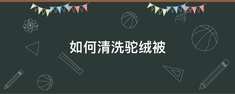 如何清洗駝絨被（駝絨被怎么清洗）