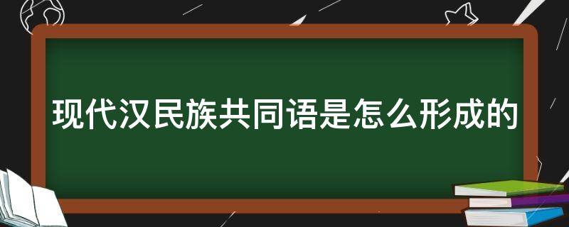 现代汉民族共同语是怎么形成的 现代汉民族共同语的来源