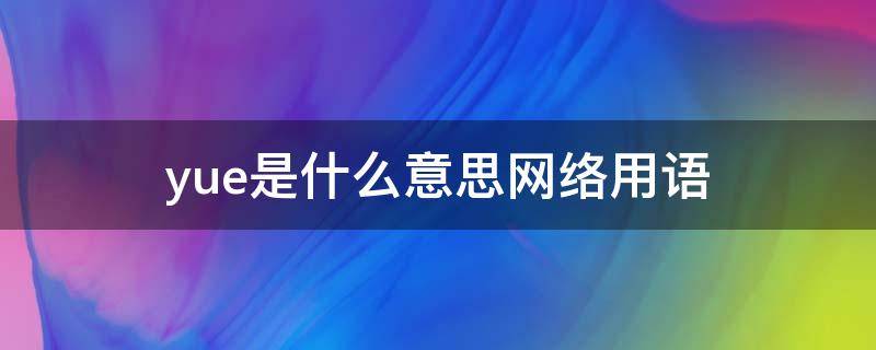 yue是什么意思网络用语 约是什么意思网络用语