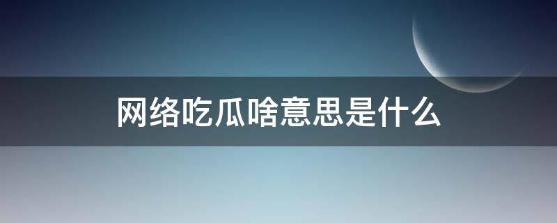 网络吃瓜啥意思是什么 网络吃瓜是什么意思?