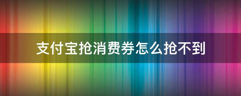 支付宝抢消费券怎么抢不到 支付宝抢不了消费券怎么回事