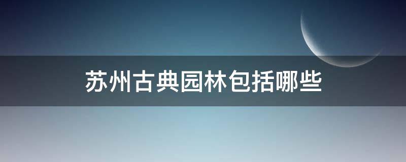 苏州古典园林包括哪些 苏州古典园林都有哪些