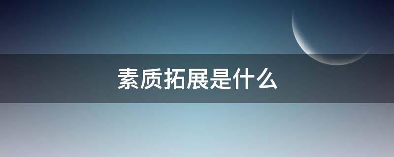 素質(zhì)拓展是什么 實踐能力與素質(zhì)拓展是什么