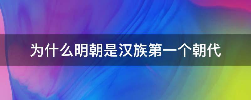 為什么明朝是漢族第一個朝代 為啥說明朝是第一個漢族朝代