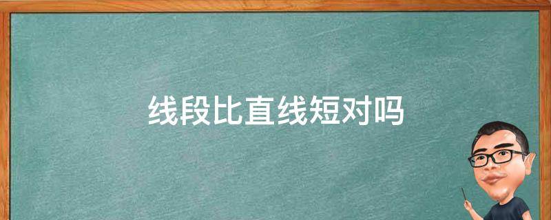 线段比直线短对吗（线段能和直线比较长短吗）