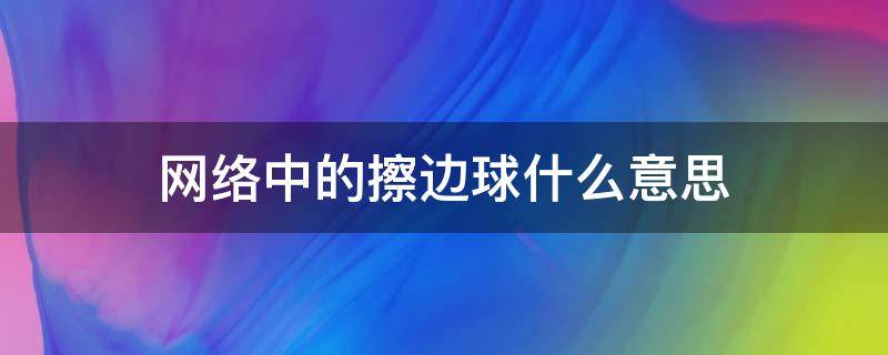 網(wǎng)絡(luò)中的擦邊球什么意思 網(wǎng)絡(luò)擦邊球是啥