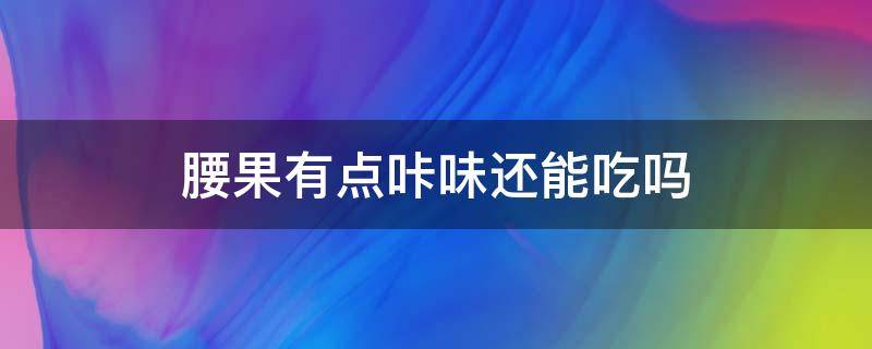 腰果有点咔味还能吃吗 腰果放久了有一股味道还能吃吗