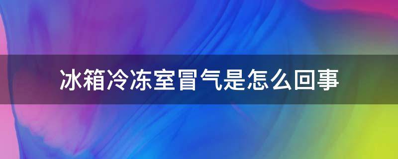 冰箱冷冻室冒气是怎么回事 冰箱冷冻冒气咋回事