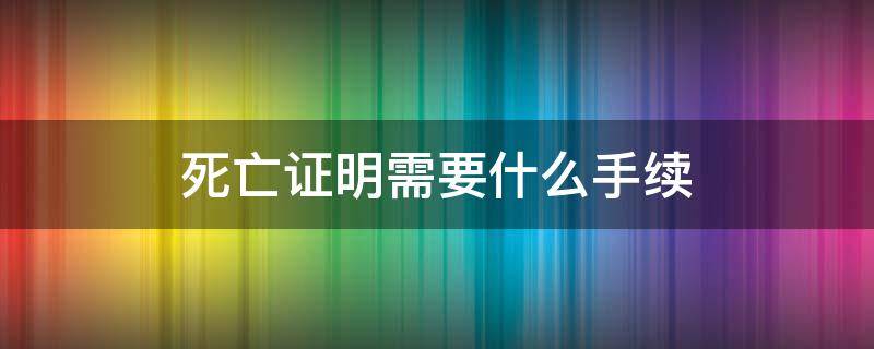 死亡证明需要什么手续（补办死亡证明需要什么手续）