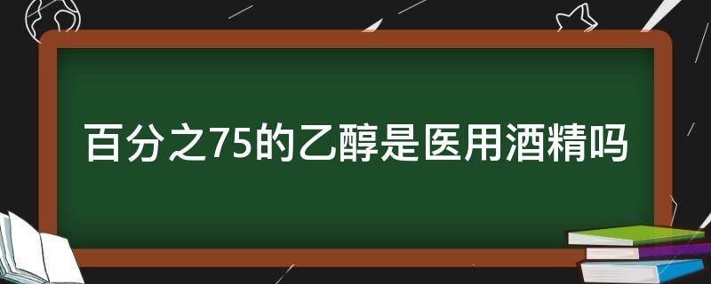 百分之75的乙醇是医用酒精吗（75%乙醇是医用酒精吗）