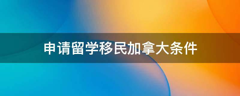 申请留学移民加拿大条件（留学移民加拿大的条件）