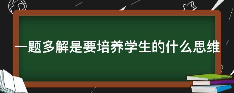 一題多解是要培養(yǎng)學(xué)生的什么思維（一題多解是要培養(yǎng)學(xué)生的什么思維品質(zhì)）