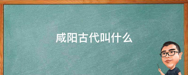 咸阳古代叫什么 古代咸阳是哪儿