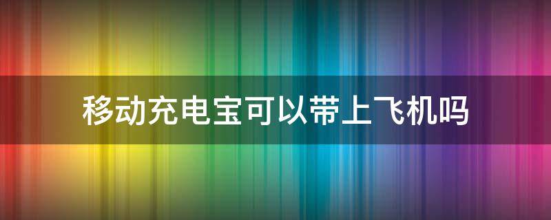 移動(dòng)充電寶可以帶上飛機(jī)嗎（移動(dòng)電源充電寶可以帶上飛機(jī)嗎）